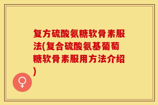 复方硫酸氨糖软骨素服法(复合硫酸氨基葡萄糖软骨素服用方法介绍)