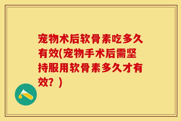 宠物术后软骨素吃多久有效(宠物手术后需坚持服用软骨素多久才有效？)