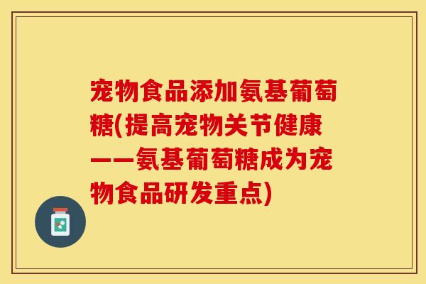 宠物食品添加氨基葡萄糖(提高宠物关节健康——氨基葡萄糖成为宠物食品研发重点)