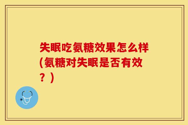 吃氨糖效果怎么样(氨糖对是否有效?) 吃氨糖效果怎么样(氨糖对是否有效?)