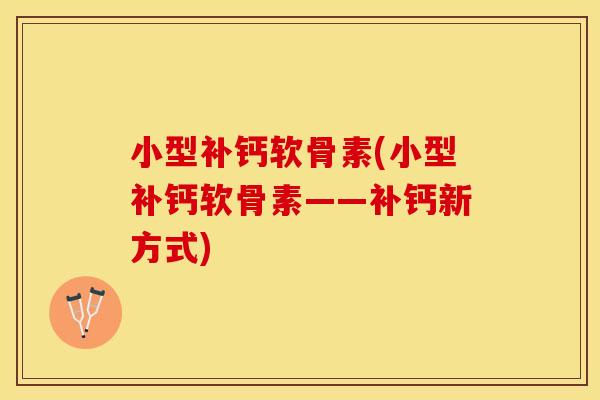 小型补钙软骨素(小型补钙软骨素——补钙新方式)