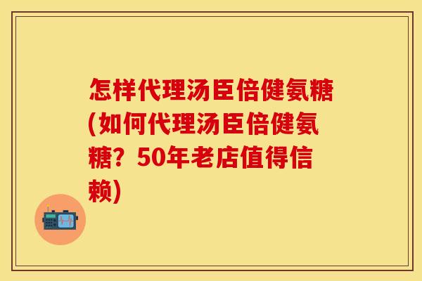 怎样代理汤臣倍健氨糖(如何代理汤臣倍健氨糖？50年老店值得信赖)