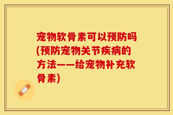宠物软骨素可以预防吗(预防宠物关节疾病的方法——给宠物补充软骨素)