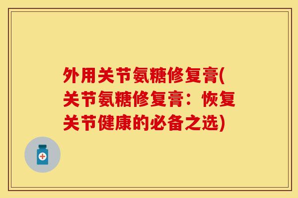 外用关节氨糖修复膏(关节氨糖修复膏：恢复关节健康的必备之选)