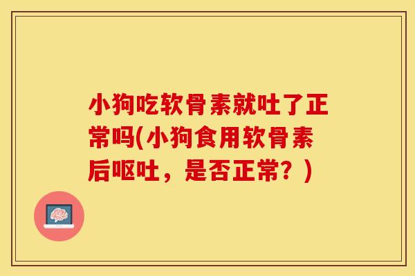 小狗吃软骨素就吐了正常吗(小狗食用软骨素后呕吐，是否正常？)