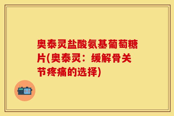 奥泰灵盐酸氨基葡萄糖片(奥泰灵：缓解骨关节疼痛的选择)