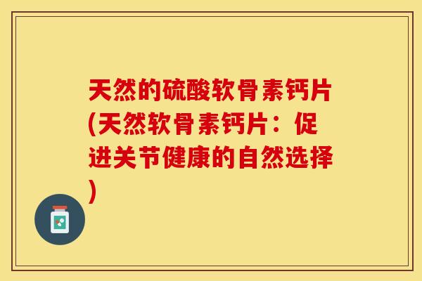 天然的硫酸软骨素钙片(天然软骨素钙片：促进关节健康的自然选择)
