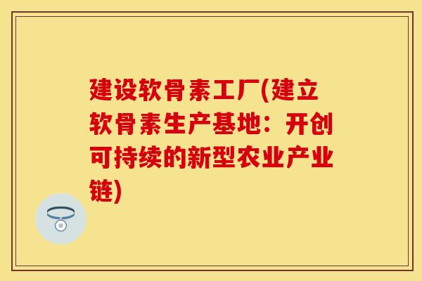 建设软骨素工厂(建立软骨素生产基地：开创可持续的新型农业产业链)