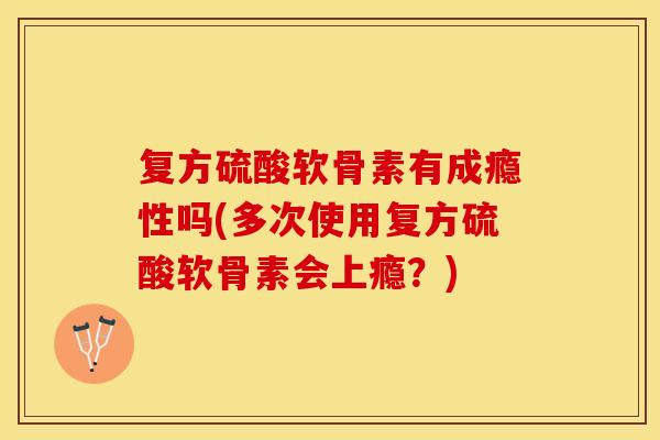 复方硫酸软骨素有成瘾性吗(多次使用复方硫酸软骨素会上瘾？)