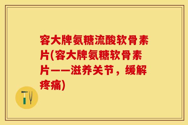 容大牌氨糖流酸软骨素片(容大牌氨糖软骨素片——滋养关节，缓解疼痛)