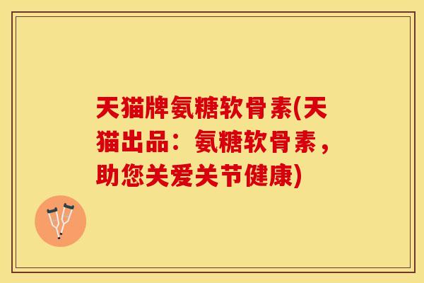 天猫牌氨糖软骨素(天猫出品：氨糖软骨素，助您关爱关节健康)
