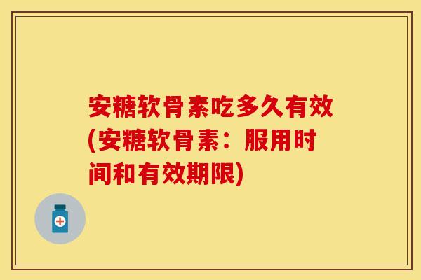 安糖软骨素吃多久有效(安糖软骨素：服用时间和有效期限)