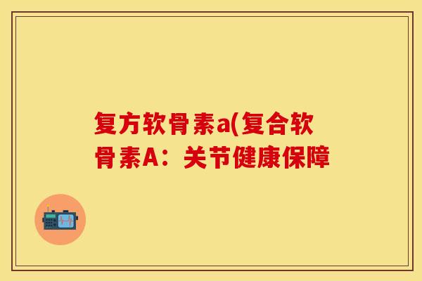 复方软骨素a(复合软骨素A：关节健康保障