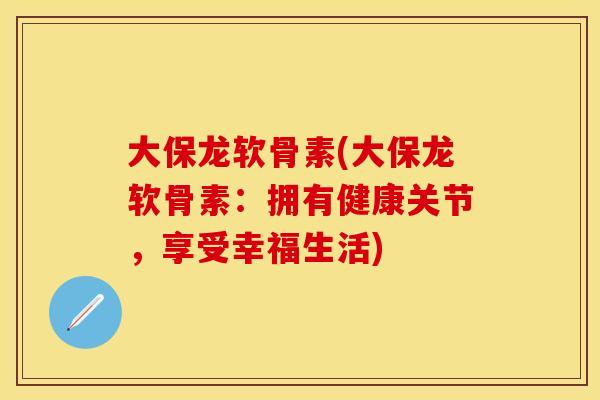 大保龙软骨素(大保龙软骨素:拥有健康关节,享受幸福生活) 大保龙软骨素(大保龙软骨素:拥有健康关节,享受幸福生活)