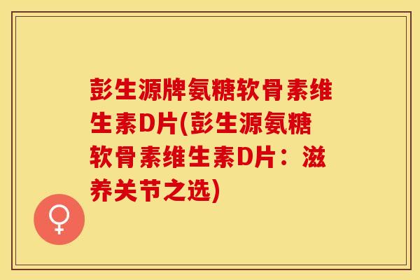 彭生源牌氨糖软骨素维生素D片(彭生源氨糖软骨素维生素D片:滋养关节之选) 彭生源牌氨糖软骨素维生素D片(彭生源氨糖软骨素维生素D片:滋养关节之选)