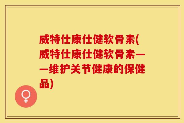 威特仕康仕健软骨素(威特仕康仕健软骨素——维护关节健康的保健品) 威特仕康仕健软骨素(威特仕康仕健软骨素——维护关节健康的保健品)