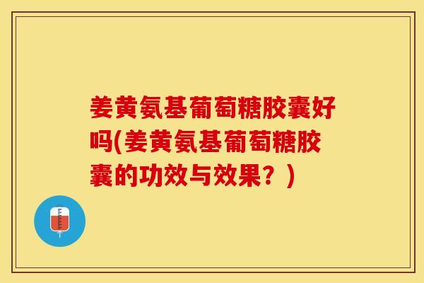姜黄氨基葡萄糖胶囊好吗(姜黄氨基葡萄糖胶囊的功效与效果？)