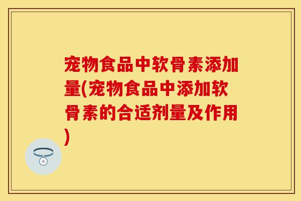 宠物食品中软骨素添加量(宠物食品中添加软骨素的合适剂量及作用)