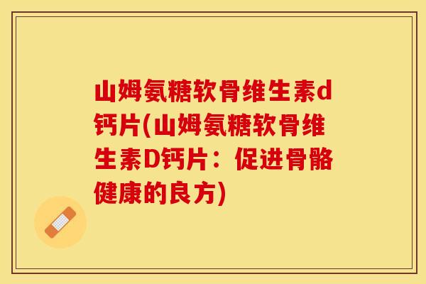山姆氨糖软骨维生素d钙片(山姆氨糖软骨维生素D钙片：促进骨骼健康的良方)