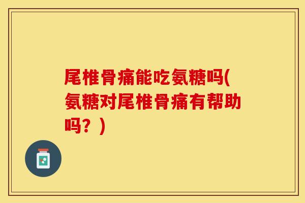 尾椎骨痛能吃氨糖吗(氨糖对尾椎骨痛有帮助吗?) 尾椎骨痛能吃氨糖吗(氨糖对尾椎骨痛有帮助吗?)