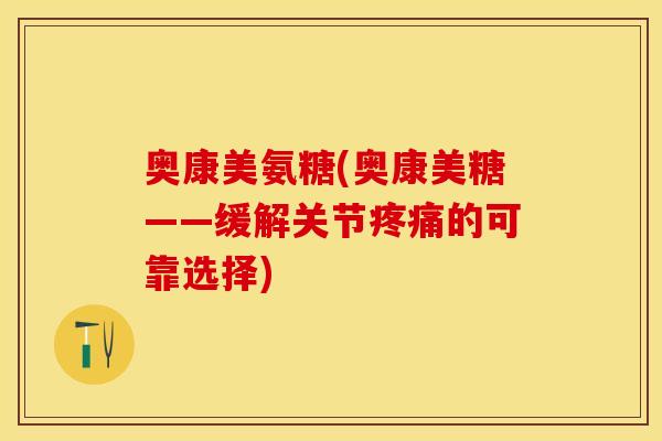 奥康美氨糖(奥康美糖——缓解关节疼痛的可靠选择)