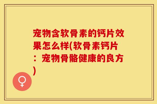 宠物含软骨素的钙片效果怎么样(软骨素钙片：宠物骨骼健康的良方)