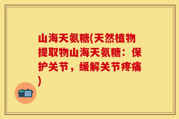 山海天氨糖(天然植物提取物山海天氨糖：保护关节，缓解关节疼痛)