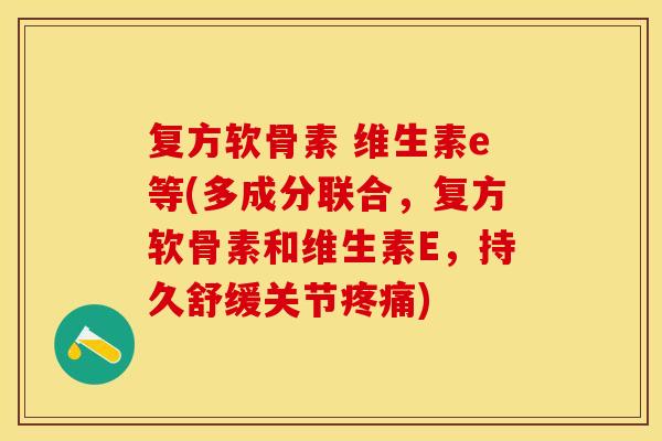 复方软骨素 维生素e等(多成分联合，复方软骨素和维生素E，持久舒缓关节疼痛)