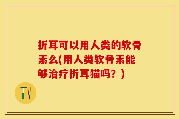 折耳可以用人类的软骨素么(用人类软骨素能够治疗折耳猫吗？)