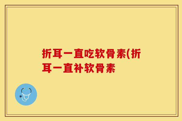 折耳一直吃软骨素(折耳一直补软骨素