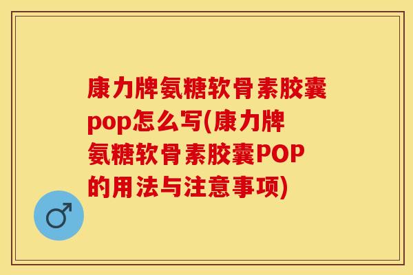 康力牌氨糖软骨素胶囊pop怎么写(康力牌氨糖软骨素胶囊POP的用法与注意事项)