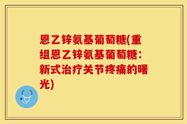 恩乙锌氨基葡萄糖(重组恩乙锌氨基葡萄糖：新式治疗关节疼痛的曙光)