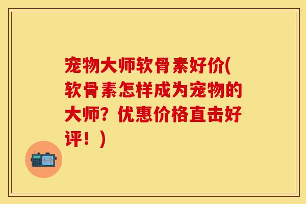宠物大师软骨素好价(软骨素怎样成为宠物的大师?优惠价格直击好评!) 宠物大师软骨素好价(软骨素怎样成为宠物的大师?优惠价格直击好评!)