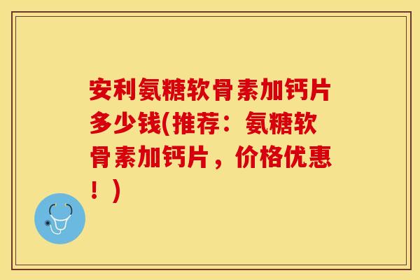 安利氨糖软骨素加钙片多少钱(推荐:氨糖软骨素加钙片,价格优惠!) 安利氨糖软骨素加钙片多少钱(推荐:氨糖软骨素加钙片,价格优惠!)