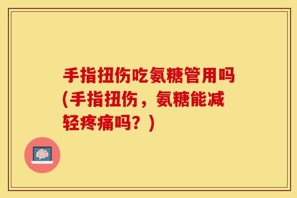 手指扭伤吃氨糖管用吗(手指扭伤，氨糖能减轻疼痛吗？)