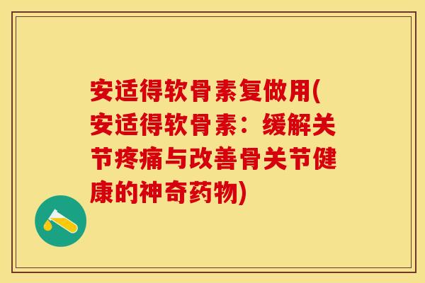 安适得软骨素复做用(安适得软骨素：缓解关节疼痛与改善骨关节健康的神奇药物)