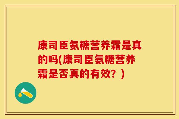 康司臣氨糖营养霜是真的吗(康司臣氨糖营养霜是否真的有效？)