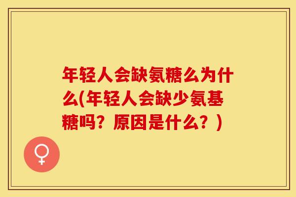年轻人会缺氨糖么为什么(年轻人会缺少氨基糖吗？原因是什么？)