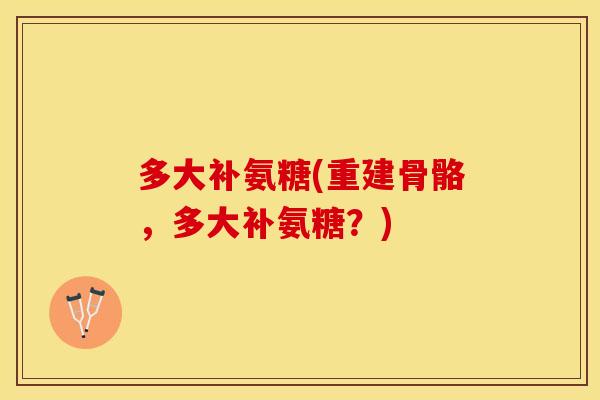 多大补氨糖(重建骨骼，多大补氨糖？)