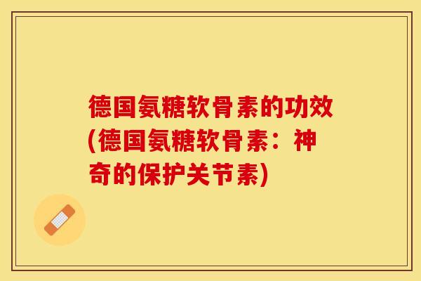 德国氨糖软骨素的功效(德国氨糖软骨素：神奇的保护关节素)
