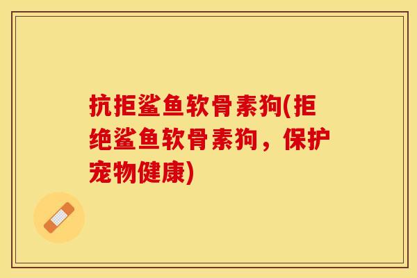 抗拒鲨鱼软骨素狗(拒绝鲨鱼软骨素狗，保护宠物健康)