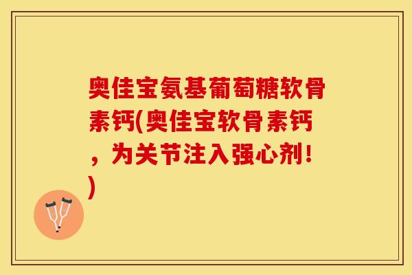 奥佳宝氨基葡萄糖软骨素钙(奥佳宝软骨素钙，为关节注入强心剂！)