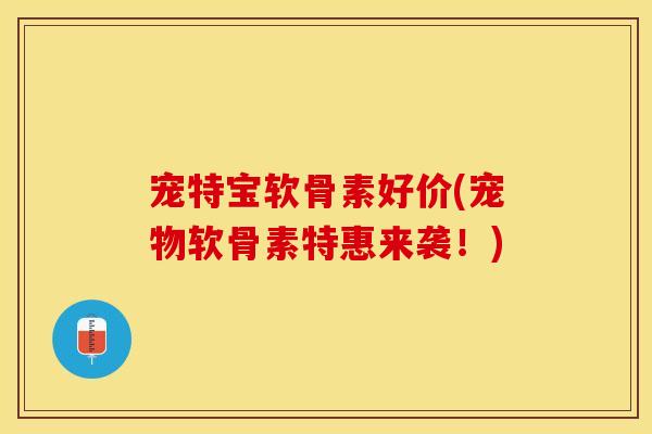 宠特宝软骨素好价(宠物软骨素特惠来袭！)