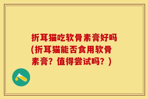 折耳猫吃软骨素膏好吗(折耳猫能否食用软骨素膏？值得尝试吗？)