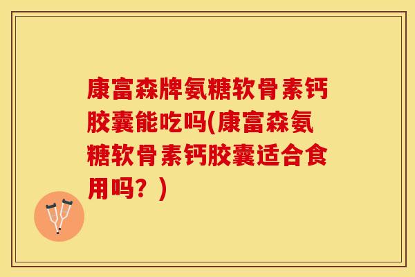 康富森牌氨糖软骨素钙胶囊能吃吗(康富森氨糖软骨素钙胶囊适合食用吗？)