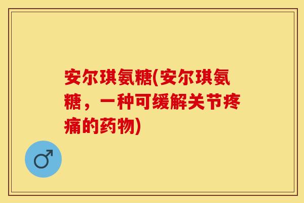 安尔琪氨糖(安尔琪氨糖，一种可缓解关节疼痛的药物)