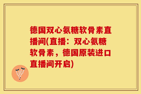 德国双心氨糖软骨素直播间(直播：双心氨糖软骨素，德国原装进口直播间开启)