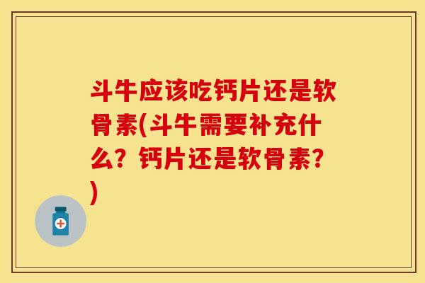 斗牛应该吃钙片还是软骨素(斗牛需要补充什么？钙片还是软骨素？)