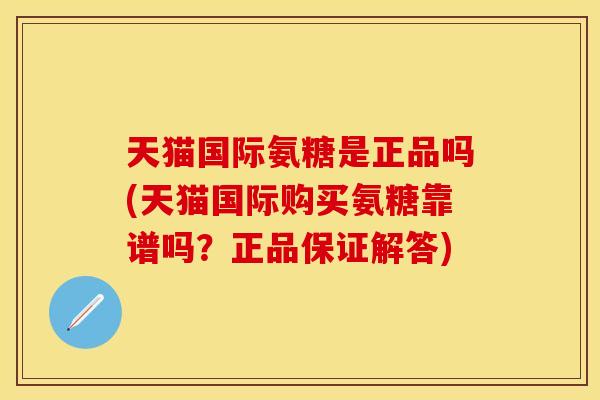 天猫国际氨糖是正品吗(天猫国际购买氨糖靠谱吗？正品保证解答)