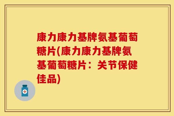 康力康力基牌氨基葡萄糖片(康力康力基牌氨基葡萄糖片：关节保健佳品)